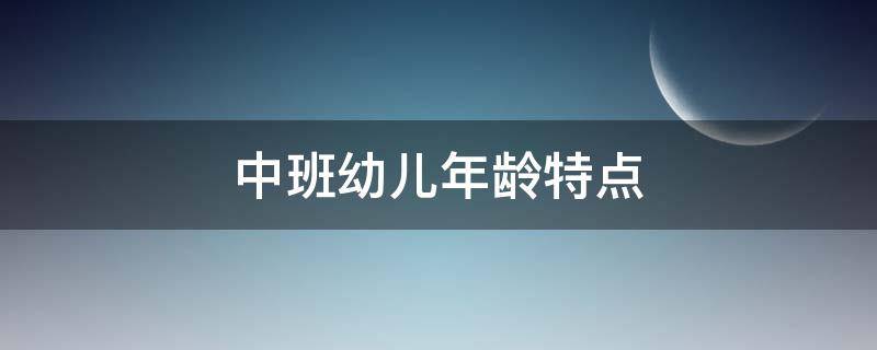 中班幼儿年龄特点 中班幼儿的年龄特点和发展水平