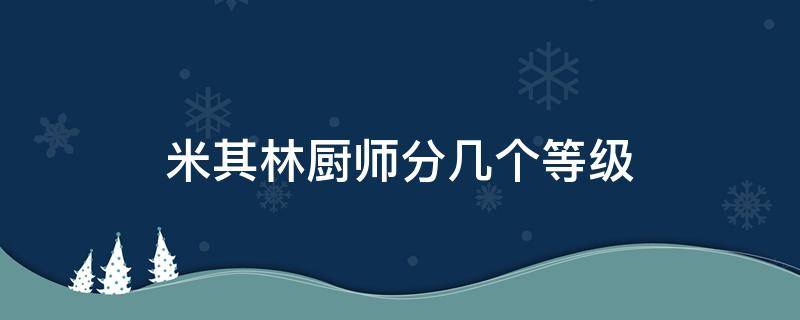 米其林厨师分几个等级（米其林厨师分几个等级啊）