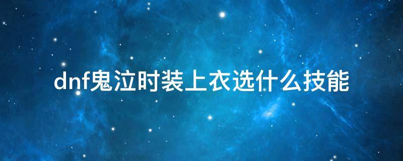dnf鬼泣时装上衣选什么技能（dnf鬼泣时装下装选什么技能）