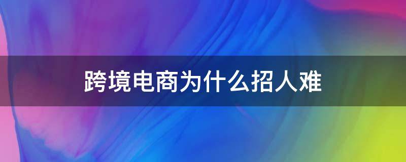 跨境电商为什么招人难（跨境电商为什么招人难呢）