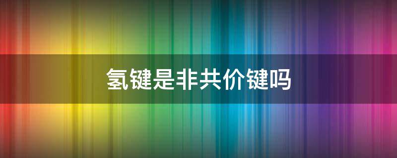 氢键是非共价键吗 氢键属于共价键还是非共价键
