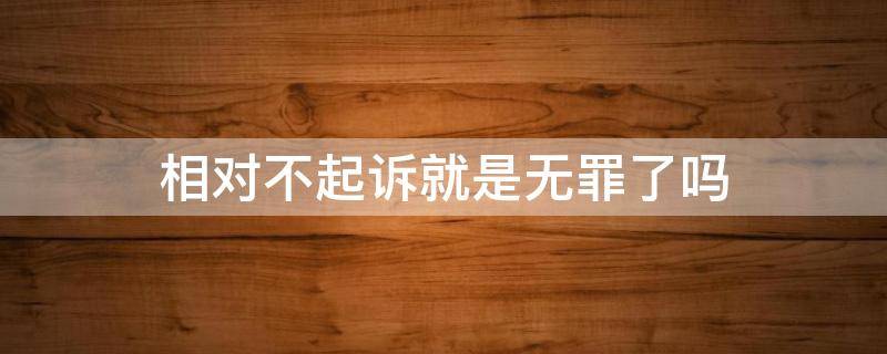 相对不起诉就是无罪了吗 相对不起诉 无罪
