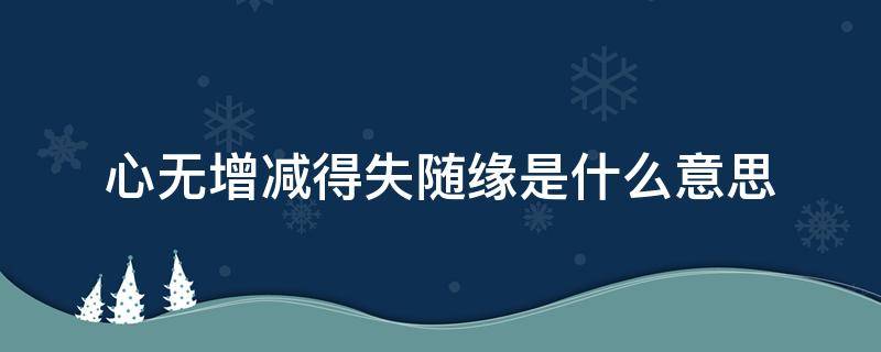 心无增减得失随缘是什么意思（得失从心,增减随缘）