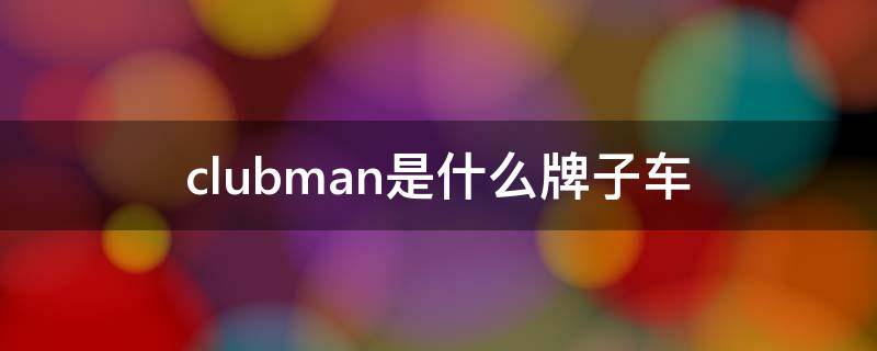 clubman是什么牌子车（clubman是什么牌子车c00PER）