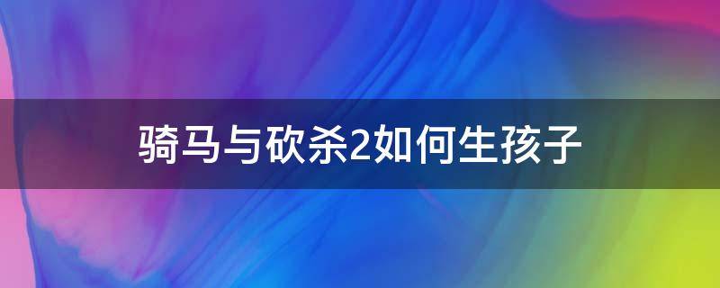 骑马与砍杀2如何生孩子 骑马与砍杀2如何生小孩