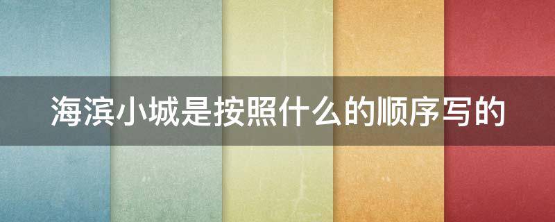 海滨小城是按照什么的顺序写的 海滨小城是按照什么的顺序写的,抓住什么景物的特点