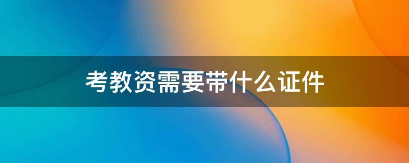 考教资需要带什么证件 考教资需要什么证件照