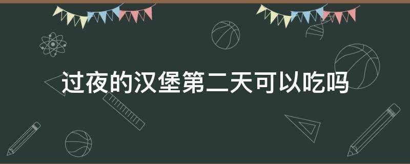 过夜的汉堡第二天可以吃吗 过夜的汉堡第二天可以吃吗夏天