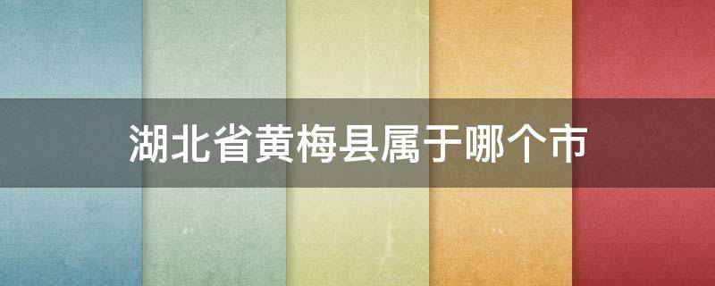 湖北省黄梅县属于哪个市 湖北省黄梅县属于哪个市啊