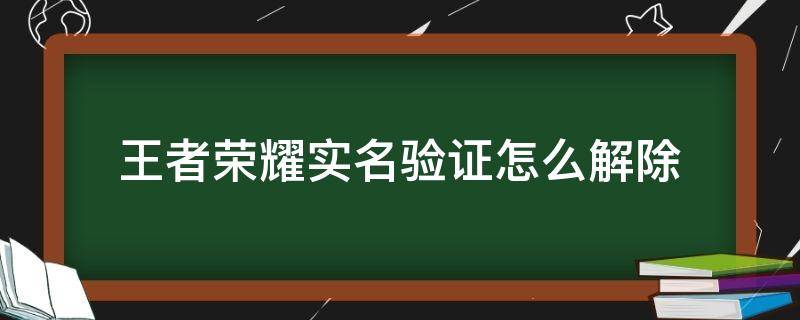 王者荣耀实名验证怎么解除（王者荣耀实名验证怎么解除绑定）