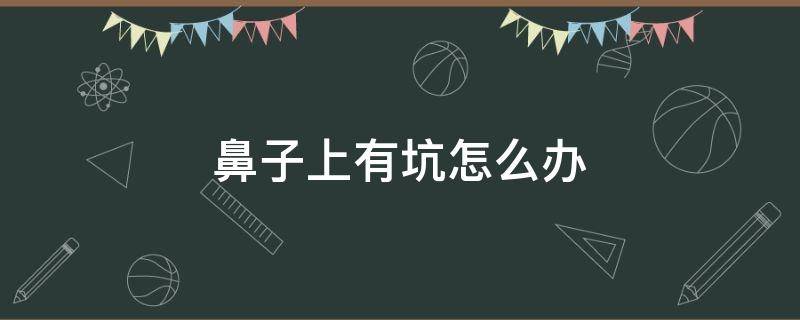 鼻子上有坑怎么办（鼻子上面有坑怎么办）