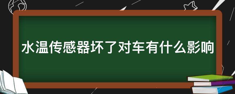 水温传感器坏了对车有什么影响（水温传感器坏了对车有什么影响没）