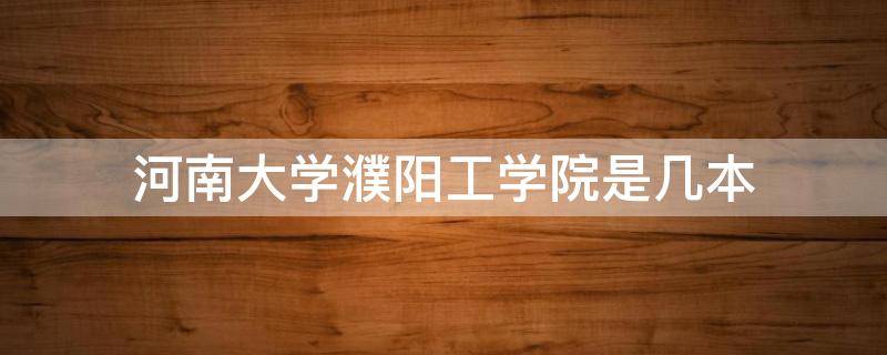 河南大学濮阳工学院是几本（河南大学濮阳工学院是几本?）