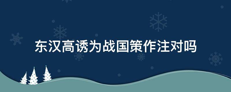 东汉高诱为战国策作注对吗 东汉高诱为《战国策》作注