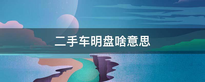 二手车明盘啥意思（二手车交易的明盘是什么意思）
