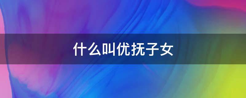 什么叫优抚子女（什么叫优抚子女?）