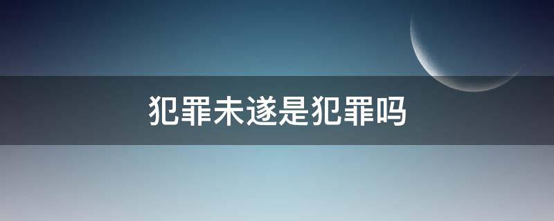 犯罪未遂是犯罪吗（犯罪未遂是犯罪吗）