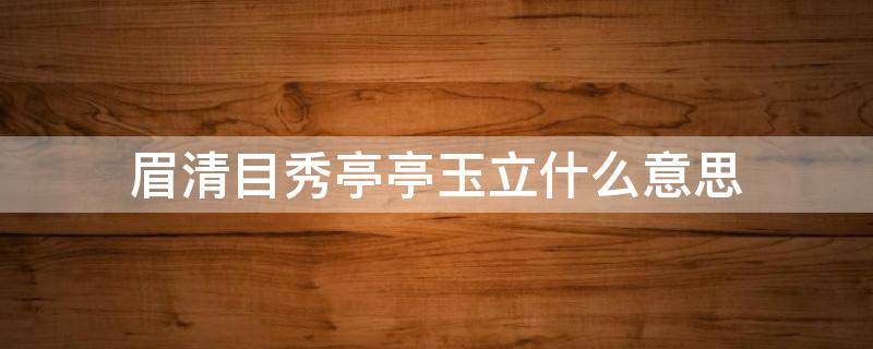 眉清目秀亭亭玉立什么意思（眉清目秀的意思亭亭玉立的意思明眸皓齿的意）