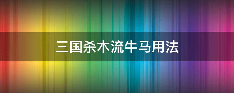 三国杀木流牛马用法（三国杀木牛流马简单解释）