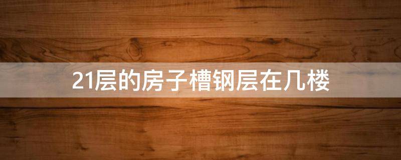 21层的房子槽钢层在几楼（21层楼槽钢层在几层）