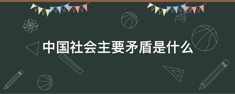 中国社会主要矛盾是什么（1956中国社会主要矛盾是什么）