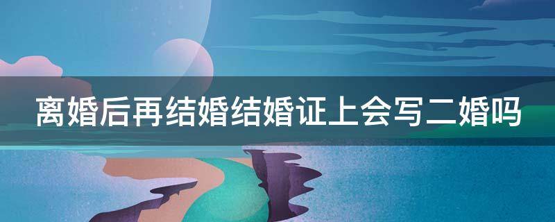 离婚后再结婚结婚证上会写二婚吗（二婚在登记结婚离婚证要复印吗）