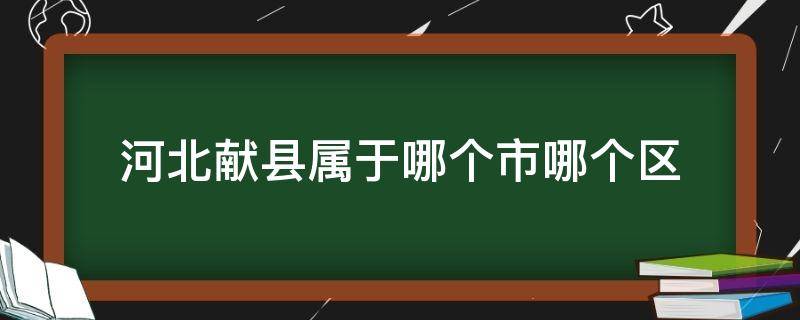 河北献县属于哪个市哪个区 河北献县属于哪个市哪个区邹平市