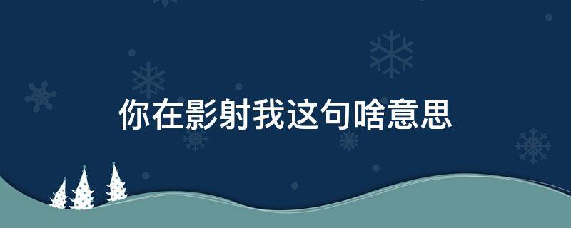 你在影射我这句啥意思（你在影射我吗）
