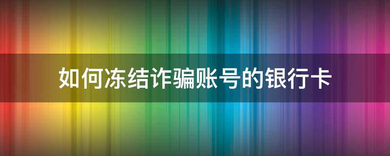 如何冻结诈骗账号的银行卡 怎样冻结诈骗银行账号