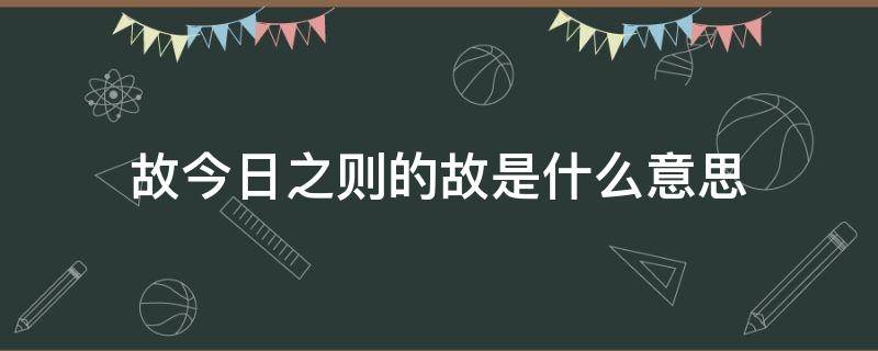 故今日之则的故是什么意思（今则不然的则是什么意思）