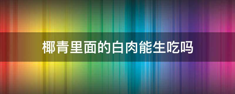 椰青里面的白肉能生吃吗（青椰子的肉可以生吃吗）