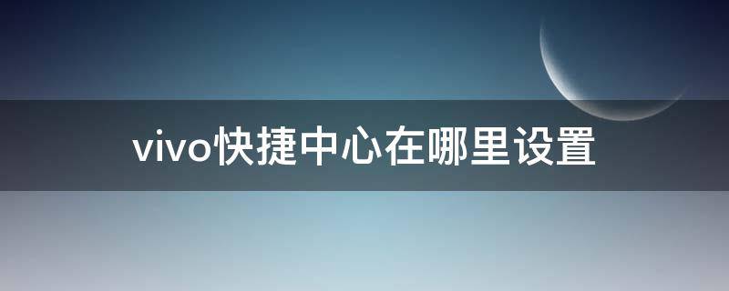 vivo快捷中心在哪里设置 vivo快捷中心在哪里设置的