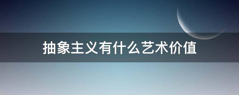 抽象主义有什么艺术价值（抽象主义有什么艺术价值吗）