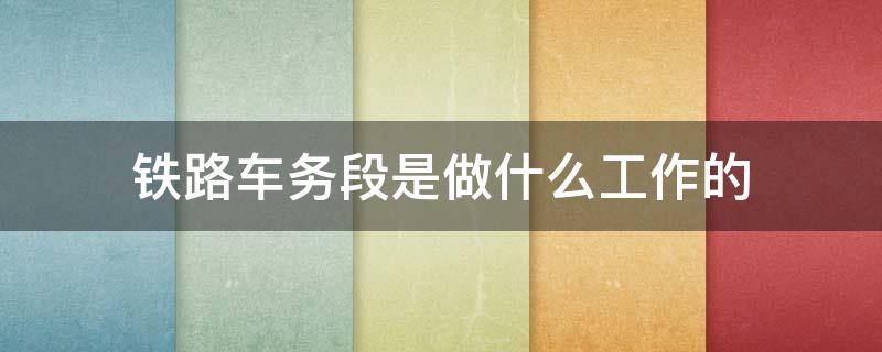 铁路车务段是做什么工作的 铁路行业的车务段是干什么的