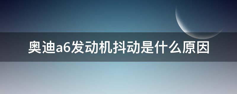 奥迪a6发动机抖动是什么原因 奥迪a6发动机抖动是什么原因引起的