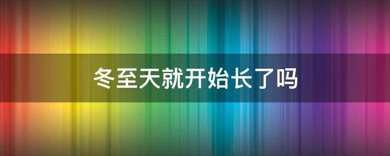 冬至天就开始长了吗 冬至后天长了吗