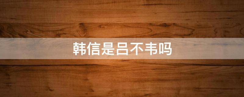 韩信是吕不韦吗 韩信是不是吕不韦