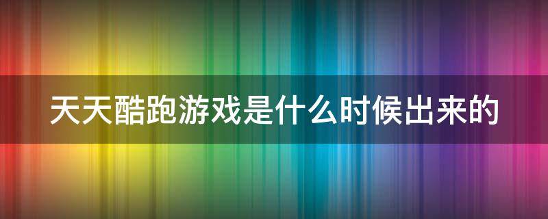天天酷跑游戏是什么时候出来的 天天酷跑游戏是什么时候出来的
