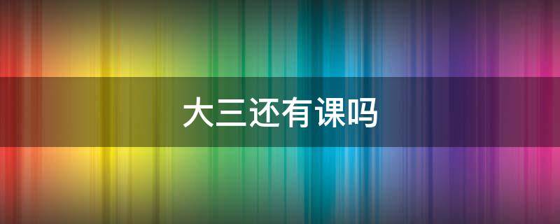 大三还有课吗 到了大三课还多吗