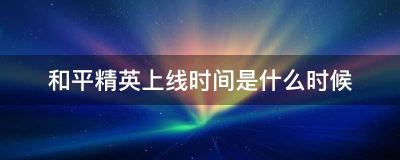 和平精英上线时间是什么时候（和平精英上线时间什么时候刷新）