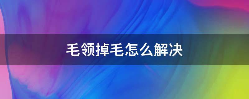 毛领掉毛怎么解决 毛领掉毛怎样处理?