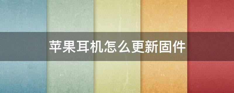 苹果耳机怎么更新固件 苹果耳机怎么更新固件要多久