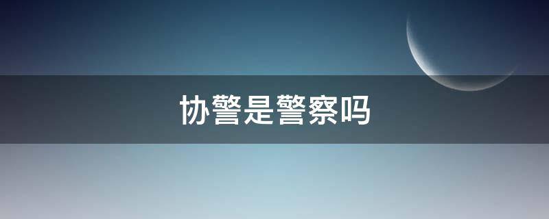 协警是警察吗 协警是警察吗还是辅警