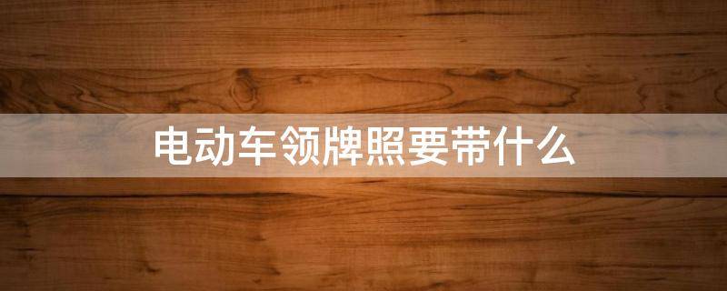 电动车领牌照要带什么 去领电动车牌照需要带什么
