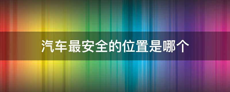 汽车最安全的位置是哪个（汽车最安全的位置是哪个位置）
