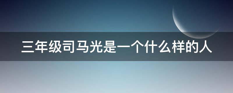三年级司马光是一个什么样的人 三年级司马光是一个什么样的人物