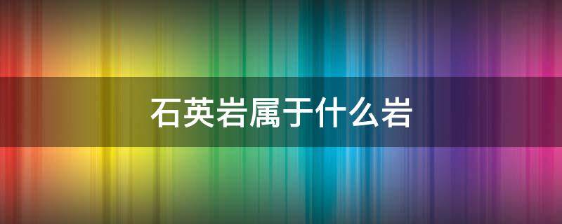 石英岩属于什么岩（石英岩属于什么岩体）