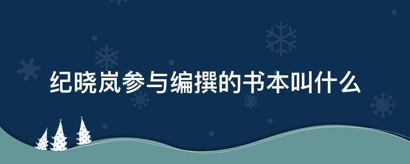 纪晓岚参与编撰的书本叫什么 纪晓岚参与编撰的书本叫什么书名