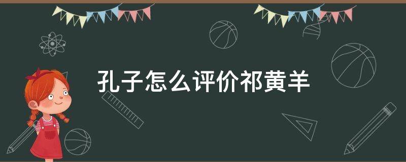 孔子怎么评价祁黄羊（祁黄羊举荐末尾用孔子的话有何作用）