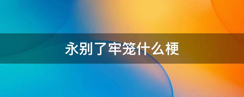 永别了牢笼什么梗